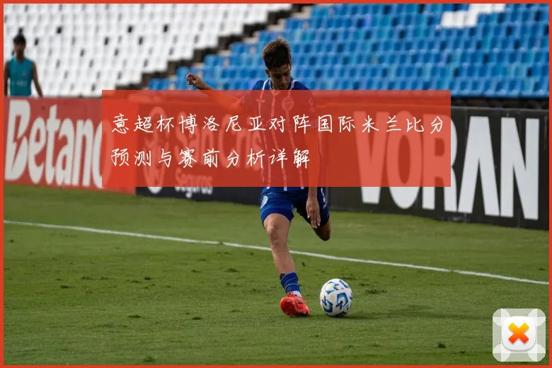 意超杯博洛尼亚对阵国际米兰比分预测与赛前分析详解