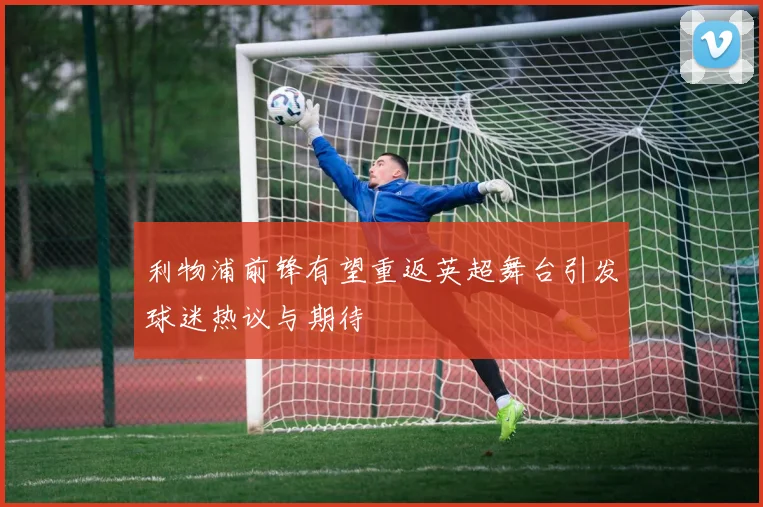 利物浦前锋有望重返英超舞台引发球迷热议与期待