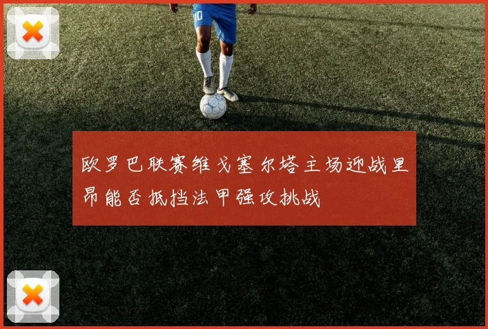 欧罗巴联赛维戈塞尔塔主场迎战里昂能否抵挡法甲强攻挑战